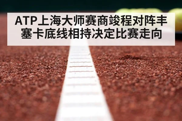 ATP上海大师赛商竣程对阵丰塞卡底线相持决定比赛走向